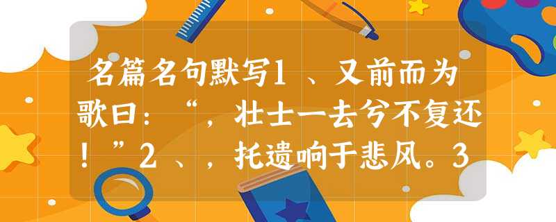 名篇名句默写1、又前而为歌曰:“,壮士一去兮不复还!”2、,托遗响于悲风。3、一夫作难而七庙隳,身死人手,为天下笑者,何也?。4、,则知明而行无过矣。 名篇名句默写1、又前而为歌曰:“,壮士一去兮不复还!”2、,托遗响于悲风。3、一夫作难而七庙隳,身死人手,为天下笑者,何也?。4、,则知明而行无过矣。