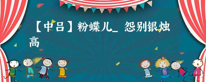 【中吕】粉蝶儿_怨别银烛高 【中吕】粉蝶儿_怨别银烛高