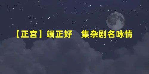 【正宫】端正好 集杂剧名咏情 【正宫】端正好 集杂剧名咏情