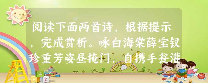 阅读下面两首诗,根据提示,完成赏析。咏白海棠薛宝钗珍重芳姿昼掩门,自携手瓮灌苔盆。胭脂洗出秋阶影,冰雪招来露砌魂。淡极始知花更艳,愁多焉得玉无痕。欲偿白 阅读下面两首诗,根据提示,完成赏析。咏白海棠薛宝钗珍重芳姿昼掩门,自携手瓮灌苔盆。胭脂洗出秋阶影,冰雪招来露砌魂。淡极始知花更艳,愁多焉得玉无痕。欲偿白