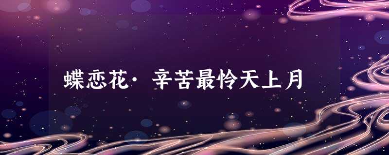 蝶恋花·辛苦最怜天上月 蝶恋花·辛苦最怜天上月