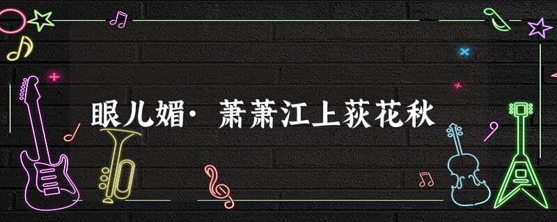 眼儿媚·萧萧江上荻花秋 眼儿媚·萧萧江上荻花秋