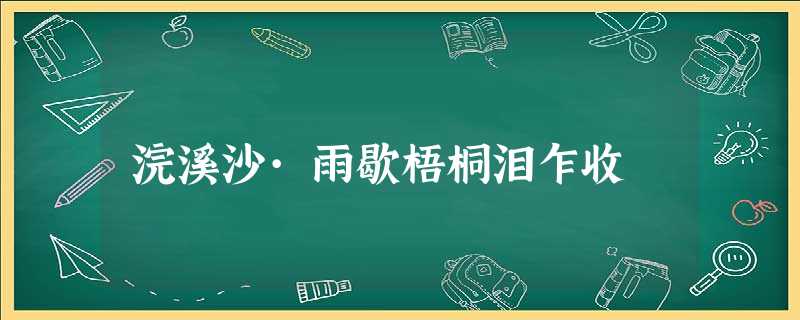 浣溪沙·雨歇梧桐泪乍收 浣溪沙·雨歇梧桐泪乍收