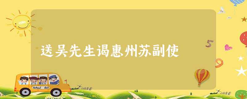 送吴先生谒惠州苏副使 送吴先生谒惠州苏副使