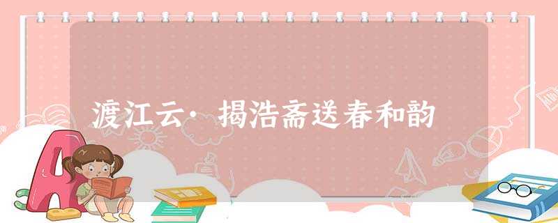 渡江云·揭浩斋送春和韵 渡江云·揭浩斋送春和韵