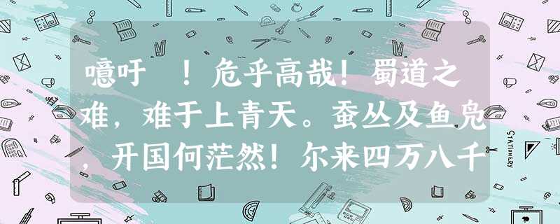 噫吁嚱!危乎高哉!蜀道之难,难于上青天。蚕丛及鱼凫,开国何茫然!尔来四万八千岁,不与秦塞通人烟。西当太白有鸟道,可 噫吁嚱!危乎高哉!蜀道之难,难于上青天。蚕丛及鱼凫,开国何茫然!尔来四万八千岁,不与秦塞通人烟。西当太白有鸟道,可