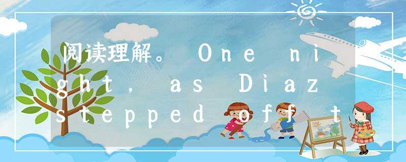 阅读理解。 One night, as Diaz stepped off the train and onto a nearly empty 阅读理解。 One night, as Diaz stepped off the train and onto a nearly empty