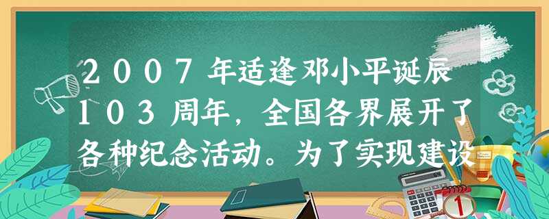 2007年适逢邓小平诞辰103周年,全国各界展开了各种纪念活动。为了实现建设社会主义现代化强国的目标,中共中央领导人在纪念会上反复强调,要用邓小平建设中国特色社 2007年适逢邓小平诞辰103周年,全国各界展开了各种纪念活动。为了实现建设社会主义现代化强国的目标,中共中央领导人在纪念会上反复强调,要用邓小平建设中国特色社