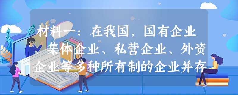 材料一:在我国,国有企业、集体企业、私营企业、外资企业等多种所有制的企业并存,共同构成了社会主义市场经济的微观基础。其中,国有企业在我国国民经济中发挥着主导作用 材料一:在我国,国有企业、集体企业、私营企业、外资企业等多种所有制的企业并存,共同构成了社会主义市场经济的微观基础。其中,国有企业在我国国民经济中发挥着主导作用