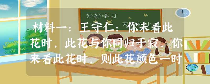 材料一:王守仁:你未看此花时,此花与你同归于寂,你来看此花时,则此花颜色一时明白起来,偏知此花不在你的心外。材料二:荀子认为,“天地之变,阴阳之化”,“天地合 材料一:王守仁:你未看此花时,此花与你同归于寂,你来看此花时,则此花颜色一时明白起来,偏知此花不在你的心外。材料二:荀子认为,“天地之变,阴阳之化”,“天地合