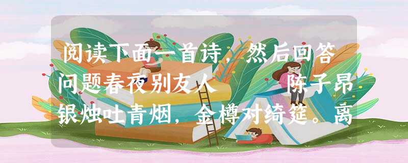 阅读下面一首诗,然后回答问题春夜别友人 陈子昂银烛吐青烟,金樽对绮筵。离堂思琴瑟,别路绕山川。明月隐高树,长河没晓天。悠悠洛阳道,此会在何年。首联“银 阅读下面一首诗,然后回答问题春夜别友人 陈子昂银烛吐青烟,金樽对绮筵。离堂思琴瑟,别路绕山川。明月隐高树,长河没晓天。悠悠洛阳道,此会在何年。首联“银