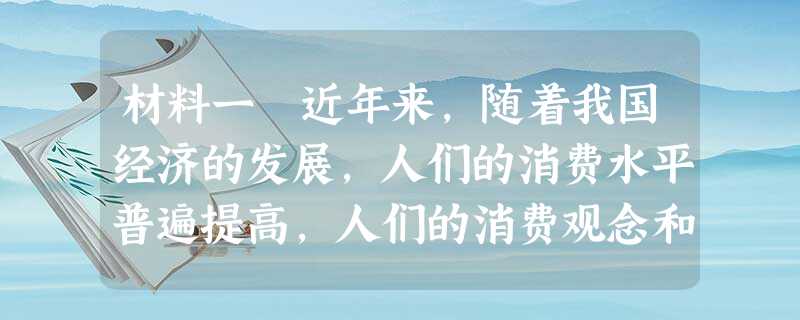 材料一 近年来,随着我国经济的发展,人们的消费水平普遍提高,人们的消费观念和消费心理发生了很大变化,也正是因为各种各样的消费观念、消费心理和消费行为才促进了经济 材料一 近年来,随着我国经济的发展,人们的消费水平普遍提高,人们的消费观念和消费心理发生了很大变化,也正是因为各种各样的消费观念、消费心理和消费行为才促进了经济