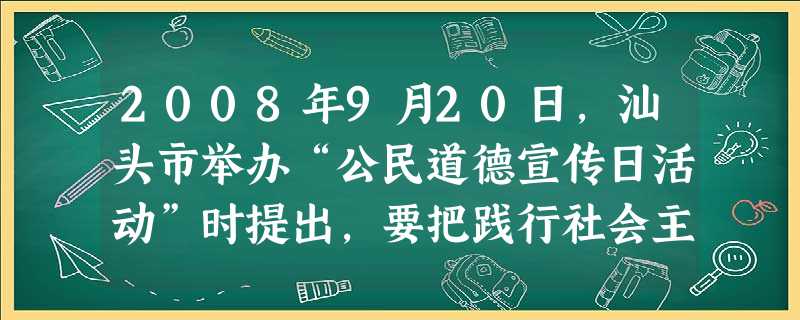 2008年9月20日,汕头市举办“公民道德宣传日活动”时提出,要把践行社会主义荣辱观作为树立和落实科学发展观、构建和谐广东的重要内容,大力弘扬民族精神和“新时期 2008年9月20日,汕头市举办“公民道德宣传日活动”时提出,要把践行社会主义荣辱观作为树立和落实科学发展观、构建和谐广东的重要内容,大力弘扬民族精神和“新时期