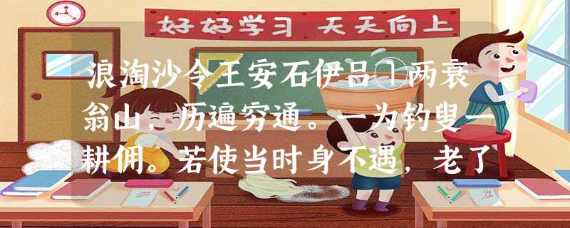 浪淘沙令王安石伊吕①两衰翁山,历遍穷通。一为钓叟一耕佣。若使当时身不遇,老了英雄。汤武偶相逢,风虎云龙②。兴王只在笑谈中。直至如 浪淘沙令王安石伊吕①两衰翁山,历遍穷通。一为钓叟一耕佣。若使当时身不遇,老了英雄。汤武偶相逢,风虎云龙②。兴王只在笑谈中。直至如
