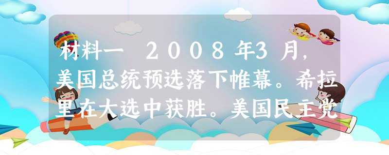 材料一 2008年3月,美国总统预选落下帷幕。希拉里在大选中获胜。美国民主党战胜共和党夺得众议院和参议院的多数席位,从而把持了国会的控制权。这次大选不仅对共和党 材料一 2008年3月,美国总统预选落下帷幕。希拉里在大选中获胜。美国民主党战胜共和党夺得众议院和参议院的多数席位,从而把持了国会的控制权。这次大选不仅对共和党