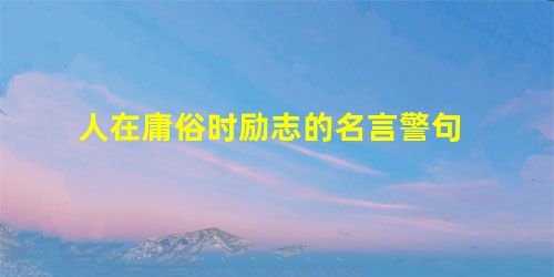 人在庸俗时励志的名言警句 人在庸俗时励志的名言警句