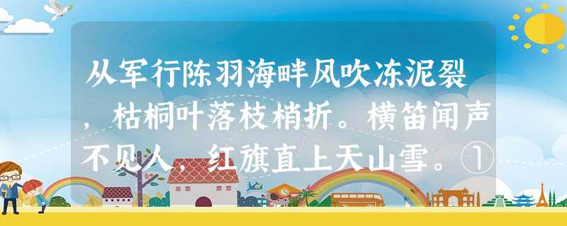 从军行陈羽海畔风吹冻泥裂,枯桐叶落枝梢折。横笛闻声不见人,红旗直上天山雪。①诗歌的一、二句描写了怎样的环境?这样写有什么作 从军行陈羽海畔风吹冻泥裂,枯桐叶落枝梢折。横笛闻声不见人,红旗直上天山雪。①诗歌的一、二句描写了怎样的环境?这样写有什么作