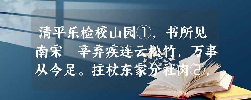 清平乐检校山园①,书所见南宋 辛弃疾连云松竹,万事从今足。拄杖东家分社肉②,白酒床头初熟。西风梨枣山园,儿童偷把长竿。莫 清平乐检校山园①,书所见南宋 辛弃疾连云松竹,万事从今足。拄杖东家分社肉②,白酒床头初熟。西风梨枣山园,儿童偷把长竿。莫