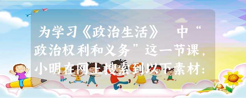 为学习《政治生活》 中“政治权利和义务”这一节课,小明在网上搜索到以下素材:①某中学生通过网站向本地政府的环保工作提出建议;②某中学生高中毕业后积极应征入伍; 为学习《政治生活》 中“政治权利和义务”这一节课,小明在网上搜索到以下素材:①某中学生通过网站向本地政府的环保工作提出建议;②某中学生高中毕业后积极应征入伍;
