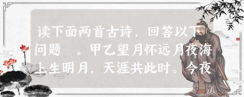 读下面两首古诗,回答以下问题 。甲乙望月怀远月夜海上生明月,天涯共此时。今夜鄜州月,闺中只独看。情人怨遥夜,竟夕起相思。遥怜小儿女,未解忆长安。灭烛怜光满,披衣 读下面两首古诗,回答以下问题 。甲乙望月怀远月夜海上生明月,天涯共此时。今夜鄜州月,闺中只独看。情人怨遥夜,竟夕起相思。遥怜小儿女,未解忆长安。灭烛怜光满,披衣