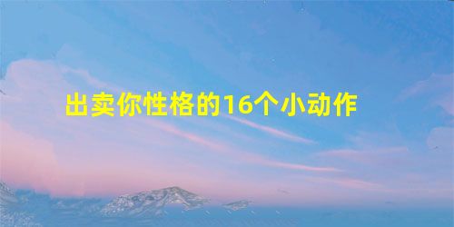 出卖你性格的16个小动作 出卖你性格的16个小动作
