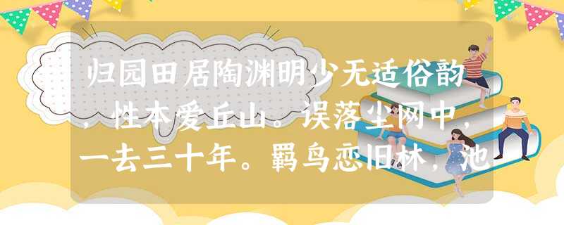 归园田居陶渊明少无适俗韵,性本爱丘山。误落尘网中,一去三十年。羁鸟恋旧林,池鱼思故渊。开荒南野际,守拙归园 归园田居陶渊明少无适俗韵,性本爱丘山。误落尘网中,一去三十年。羁鸟恋旧林,池鱼思故渊。开荒南野际,守拙归园