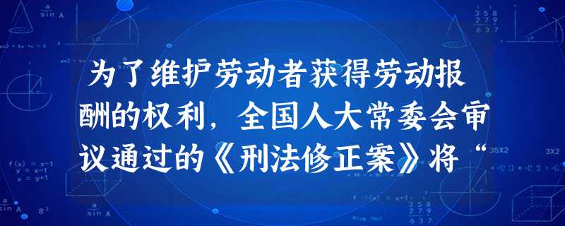 为了维护劳动者获得劳动报酬的权利,全国人大常委会审议通过的《刑法修正案》将“恶意欠薪”正式入罪。这充分说明了A.在我国,民主是超阶级的B.我国政府是人 为了维护劳动者获得劳动报酬的权利,全国人大常委会审议通过的《刑法修正案》将“恶意欠薪”正式入罪。这充分说明了A.在我国,民主是超阶级的B.我国政府是人