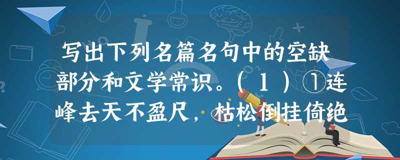 写出下列名篇名句中的空缺部分和文学常识。(1)①连峰去天不盈尺,枯松倒挂倚绝壁。____________________________,___ 写出下列名篇名句中的空缺部分和文学常识。(1)①连峰去天不盈尺,枯松倒挂倚绝壁。____________________________,___
