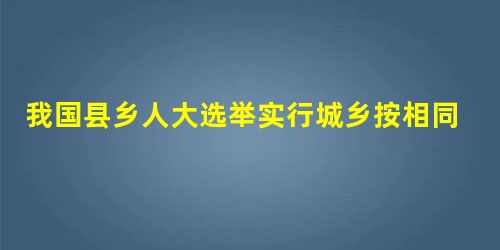 我国县乡人大选举实行城乡按相同人口比例选举,即人大代表名额按照每一代表所代表的城乡人口数相同的原则进行分配,实现了“同票同权”。“同票同权”A.从根本上化解 我国县乡人大选举实行城乡按相同人口比例选举,即人大代表名额按照每一代表所代表的城乡人口数相同的原则进行分配,实现了“同票同权”。“同票同权”A.从根本上化解