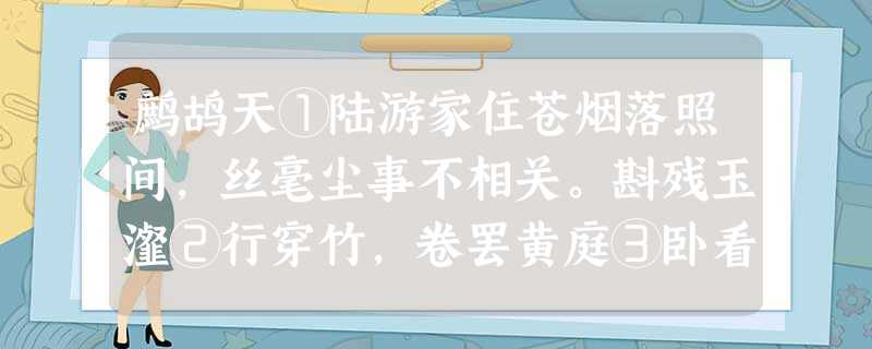 鹧鸪天①陆游家住苍烟落照间,丝毫尘事不相关。斟残玉瀣②行穿竹,卷罢黄庭③卧看山。贪啸傲,任衰残,不妨随处一开颜。元知造物心肠 鹧鸪天①陆游家住苍烟落照间,丝毫尘事不相关。斟残玉瀣②行穿竹,卷罢黄庭③卧看山。贪啸傲,任衰残,不妨随处一开颜。元知造物心肠