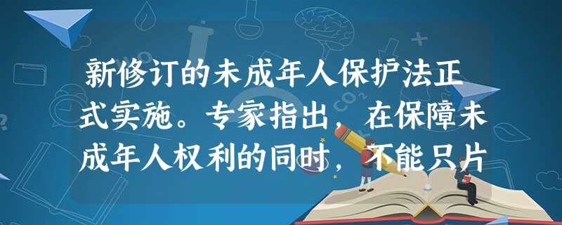 新修订的未成年人保护法正式实施。专家指出,在保障未成年人权利的同时,不能只片面地渲染孩子的“权利意识”,而应该同时强调其“责任意识”,让他们能够学会主动承担责任 新修订的未成年人保护法正式实施。专家指出,在保障未成年人权利的同时,不能只片面地渲染孩子的“权利意识”,而应该同时强调其“责任意识”,让他们能够学会主动承担责任
