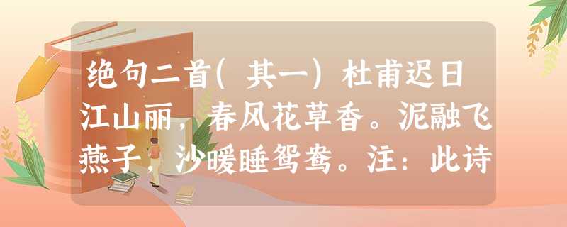 绝句二首(其一)杜甫迟日江山丽,春风花草香。泥融飞燕子,沙暖睡鸳鸯。注:此诗写于诗人经过“一岁四行役”的奔波流离之后,暂时定居成都 绝句二首(其一)杜甫迟日江山丽,春风花草香。泥融飞燕子,沙暖睡鸳鸯。注:此诗写于诗人经过“一岁四行役”的奔波流离之后,暂时定居成都