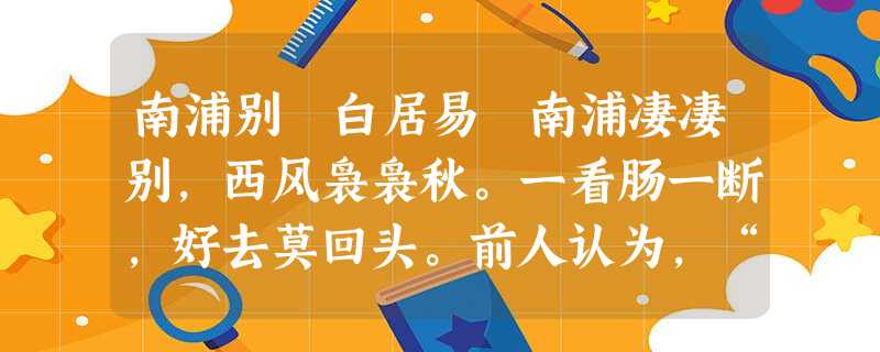 南浦别 白居易 南浦凄凄别,西风袅袅秋。一看肠一断,好去莫回头。前人认为,“看”字看似平常,实际上非常传神,它能真切透露出抒情主人公的 南浦别 白居易 南浦凄凄别,西风袅袅秋。一看肠一断,好去莫回头。前人认为,“看”字看似平常,实际上非常传神,它能真切透露出抒情主人公的