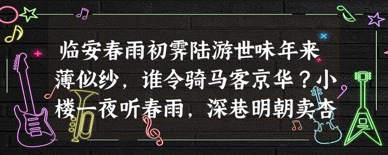 临安春雨初霁陆游世味年来薄似纱,谁令骑马客京华?小楼一夜听春雨,深巷明朝卖杏花。矮纸斜行闲作草,晴窗细乳戏分茶。素衣莫起风尘叹,犹 临安春雨初霁陆游世味年来薄似纱,谁令骑马客京华?小楼一夜听春雨,深巷明朝卖杏花。矮纸斜行闲作草,晴窗细乳戏分茶。素衣莫起风尘叹,犹