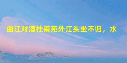 曲江对酒杜甫苑外江头坐不归,水精宫殿转霏微。桃花细逐杨花落,黄鸟时兼白鸟飞。纵饮久判①人共弃,懒朝真与世相违。吏情更觉沧州 曲江对酒杜甫苑外江头坐不归,水精宫殿转霏微。桃花细逐杨花落,黄鸟时兼白鸟飞。纵饮久判①人共弃,懒朝真与世相违。吏情更觉沧州