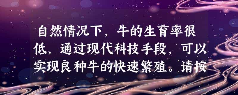 自然情况下,牛的生育率很低,通过现代科技手段,可以实现良种牛的快速繁殖。请按照提示,回答下列问题。(1)使一头良种雄性黄牛,在一年内繁殖数百头该公牛 自然情况下,牛的生育率很低,通过现代科技手段,可以实现良种牛的快速繁殖。请按照提示,回答下列问题。(1)使一头良种雄性黄牛,在一年内繁殖数百头该公牛