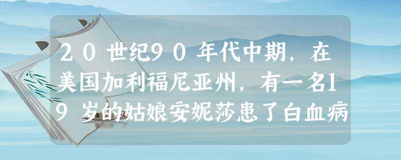 20世纪90年代中期,在美国加利福尼亚州,有一名19岁的姑娘安妮莎患了白血病,需要进行骨髓移植。然而,安妮莎唯一哥哥的骨髓配型并不适合于她,同时在骨 20世纪90年代中期,在美国加利福尼亚州,有一名19岁的姑娘安妮莎患了白血病,需要进行骨髓移植。然而,安妮莎唯一哥哥的骨髓配型并不适合于她,同时在骨