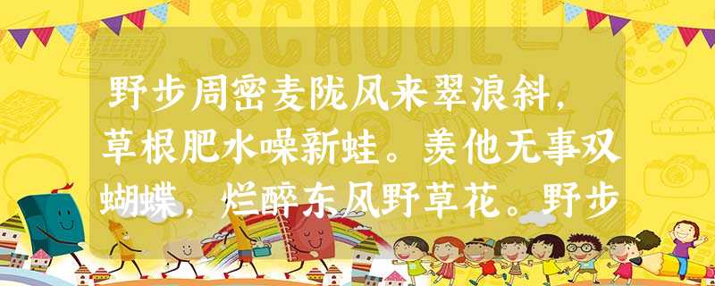 野步周密麦陇风来翠浪斜,草根肥水噪新蛙。羡他无事双蝴蝶,烂醉东风野草花。野步赵翼峭寒催换木棉裘,倚杖郊 野步周密麦陇风来翠浪斜,草根肥水噪新蛙。羡他无事双蝴蝶,烂醉东风野草花。野步赵翼峭寒催换木棉裘,倚杖郊