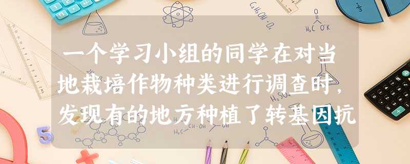 一个学习小组的同学在对当地栽培作物种类进行调查时,发现有的地方种植了转基因抗除草剂玉米,这种玉米在喷洒除草剂的环境中生长良好,杂草被除草剂杀死,玉米 一个学习小组的同学在对当地栽培作物种类进行调查时,发现有的地方种植了转基因抗除草剂玉米,这种玉米在喷洒除草剂的环境中生长良好,杂草被除草剂杀死,玉米