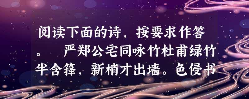 阅读下面的诗,按要求作答。 严郑公宅同咏竹杜甫绿竹半含箨,新梢才出墙。色侵书帙晚,阴过酒樽凉。雨洗涓涓净,风吹细细香。但令无剪伐,会见拂云长。 阅读下面的诗,按要求作答。 严郑公宅同咏竹杜甫绿竹半含箨,新梢才出墙。色侵书帙晚,阴过酒樽凉。雨洗涓涓净,风吹细细香。但令无剪伐,会见拂云长。