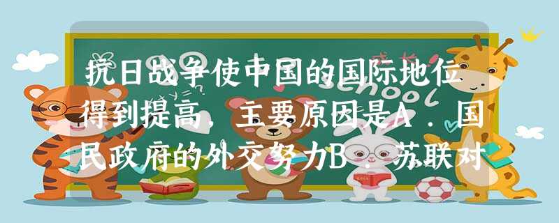 抗日战争使中国的国际地位得到提高,主要原因是A.国民政府的外交努力B.苏联对中国的帮助C.英美对国民政府的帮助D.中国队世界反法西斯战争做出了突出贡献 抗日战争使中国的国际地位得到提高,主要原因是A.国民政府的外交努力B.苏联对中国的帮助C.英美对国民政府的帮助D.中国队世界反法西斯战争做出了突出贡献