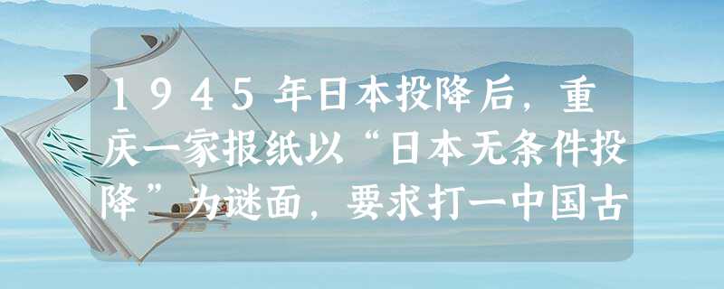 1945年日本投降后,重庆一家报纸以“日本无条件投降”为谜面,要求打一中国古代历史人物,当时谜底有两个:屈原、苏武。下列对这两个谜底的认识正确 1945年日本投降后,重庆一家报纸以“日本无条件投降”为谜面,要求打一中国古代历史人物,当时谜底有两个:屈原、苏武。下列对这两个谜底的认识正确