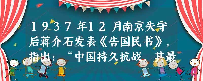 1937年12月南京失守后蒋介石发表《告国民书》,指出:“中国持久抗战,其最后决胜之中心,不但不在南京,而且也不在其他各大城市,实寄于全国之乡村与广大强固之民心 1937年12月南京失守后蒋介石发表《告国民书》,指出:“中国持久抗战,其最后决胜之中心,不但不在南京,而且也不在其他各大城市,实寄于全国之乡村与广大强固之民心
