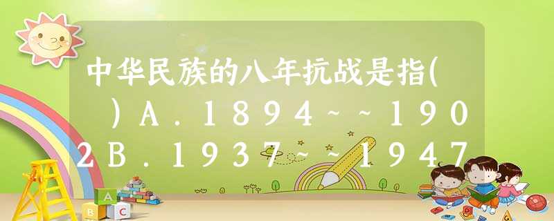 中华民族的八年抗战是指( )A.1894~~1902B.1937~~1947C.1931~~1939D.1937~~1945 中华民族的八年抗战是指( )A.1894~~1902B.1937~~1947C.1931~~1939D.1937~~1945
