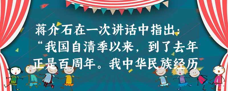 蒋介石在一次讲话中指出:“我国自清季以来,到了去年正是百周年。我中华民族经历了五十年的革命流血,五年半的抗战牺牲,乃使不平等条约百周年的沉痛历史改变为不平等条约 蒋介石在一次讲话中指出:“我国自清季以来,到了去年正是百周年。我中华民族经历了五十年的革命流血,五年半的抗战牺牲,乃使不平等条约百周年的沉痛历史改变为不平等条约