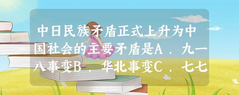 中日民族矛盾正式上升为中国社会的主要矛盾是A.九一八事变B.华北事变C.七七事变D.一二八事变 中日民族矛盾正式上升为中国社会的主要矛盾是A.九一八事变B.华北事变C.七七事变D.一二八事变
