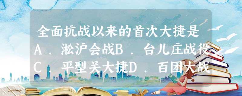 全面抗战以来的首次大捷是A.淞沪会战B.台儿庄战役C.平型关大捷D.百团大战 全面抗战以来的首次大捷是A.淞沪会战B.台儿庄战役C.平型关大捷D.百团大战