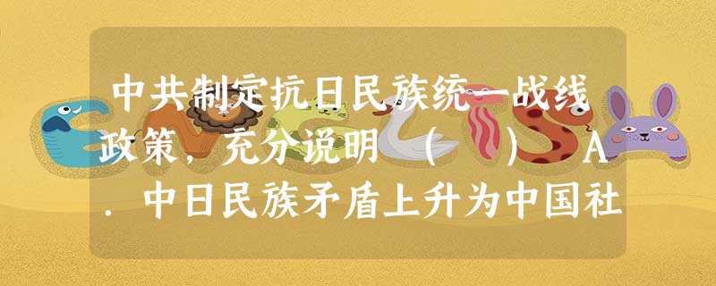 中共制定抗日民族统一战线政策,充分说明 ( ) A.中日民族矛盾上升为中国社会最主要矛盾B.国民党政府已不急于消灭红军 C.美英支持蒋介石抗日D.全国人民反对蒋 中共制定抗日民族统一战线政策,充分说明 ( ) A.中日民族矛盾上升为中国社会最主要矛盾B.国民党政府已不急于消灭红军 C.美英支持蒋介石抗日D.全国人民反对蒋