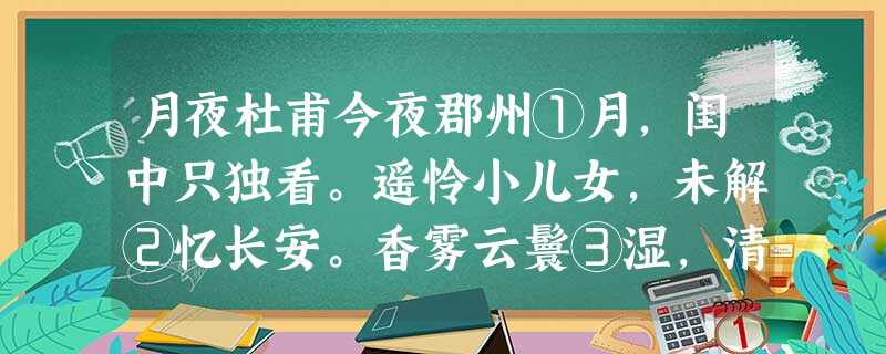 月夜杜甫今夜郡州①月,闺中只独看。遥怜小儿女,未解②忆长安。香雾云鬟③湿,清辉玉臂寒。何时倚虚幌④,双照泪痕干 月夜杜甫今夜郡州①月,闺中只独看。遥怜小儿女,未解②忆长安。香雾云鬟③湿,清辉玉臂寒。何时倚虚幌④,双照泪痕干