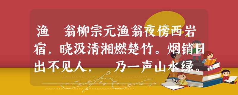 渔 翁柳宗元渔翁夜傍西岩宿,晓汲清湘燃楚竹。烟销日出不见人,欸乃一声山水绿。回看天际下中流,岩上无心 渔 翁柳宗元渔翁夜傍西岩宿,晓汲清湘燃楚竹。烟销日出不见人,欸乃一声山水绿。回看天际下中流,岩上无心